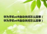 華為手機(jī)wifi自動(dòng)關(guān)閉怎么回事（華為手機(jī)wifi自動(dòng)關(guān)閉怎么回事）