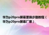 華為p20pro屏幕更換步驟教程（華為p20pro屏幕廠家）