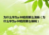 為什么華為p30拍照那么清晰（為什么華為p30拍照那么模糊）