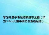 華為兒童手表足跡軌跡怎么看（華為3 Pro兒童手表怎么查看足跡）