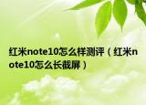 紅米note10怎么樣測(cè)評(píng)（紅米note10怎么長(zhǎng)截屏）