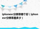 iphonexr分辨率哪個(gè)好（iphonexr分辨率是多少）