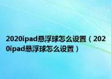 2020ipad懸浮球怎么設(shè)置（2020ipad懸浮球怎么設(shè)置）