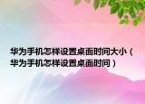 華為手機(jī)怎樣設(shè)置桌面時(shí)間大?。ㄈA為手機(jī)怎樣設(shè)置桌面時(shí)間）