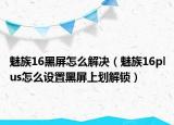 魅族16黑屏怎么解決（魅族16plus怎么設(shè)置黑屏上劃解鎖）