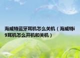 海威特藍(lán)牙耳機(jī)怎么關(guān)機(jī)（海威特i9耳機(jī)怎么開機(jī)和關(guān)機(jī)）