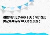 設(shè)置網(wǎng)頁記錄保存十天（網(wǎng)頁在歷史記錄中保存10天怎么設(shè)置）