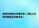 如何對微信文件重命名（手機上怎樣對微信文件重命名）