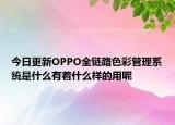 今日更新OPPO全鏈路色彩管理系統(tǒng)是什么有著什么樣的用呢