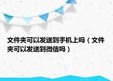 文件夾可以發(fā)送到手機(jī)上嗎（文件夾可以發(fā)送到微信嗎）