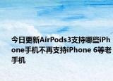 今日更新AirPods3支持哪些iPhone手機(jī)不再支持iPhone 6等老手機(jī)