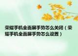 榮耀手機全面屏手勢怎么關(guān)閉（榮耀手機全面屏手勢怎么設(shè)置）