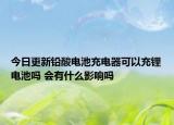 今日更新鉛酸電池充電器可以充鋰電池嗎 會(huì)有什么影響嗎