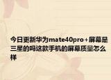 今日更新華為mate40pro+屏幕是三星的嗎這款手機的屏幕質(zhì)量怎么樣