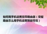 如何用手機設(shè)置寬帶路由器（榮耀路由怎么用手機設(shè)置智能帶寬）