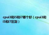 cpui3和i5和i7哪個(gè)好（cpui3和i5和i7區(qū)別）