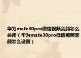 華為mate30pro微信視頻美顏怎么關(guān)閉（華為mate30pro微信視頻美顏怎么設置）