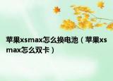 蘋果xsmax怎么換電池（蘋果xsmax怎么雙卡）