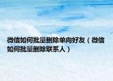 微信如何批量刪除單向好友（微信如何批量刪除聯(lián)系人）