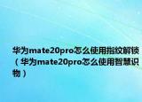 華為mate20pro怎么使用指紋解鎖（華為mate20pro怎么使用智慧識物）