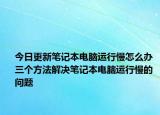 今日更新筆記本電腦運行慢怎么辦 三個方法解決筆記本電腦運行慢的問題