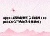 oppok1微信視頻可以美顏嗎（oppok1怎么開啟微信視頻美顏）
