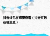 抖音紅包在哪里查看（抖音紅包在哪里查）