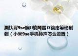 灝忕背9se鐭俊閾冨０鎬庝箞璁劇疆（小米9se手機鈴聲怎么設(shè)置）