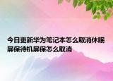今日更新華為筆記本怎么取消休眠屏保待機屏保怎么取消