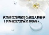 優(yōu)酷綁定支付寶怎么是別人的名字（優(yōu)酷綁定支付寶怎么取消）