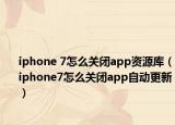 iphone 7怎么關(guān)閉app資源庫（iphone7怎么關(guān)閉app自動更新）