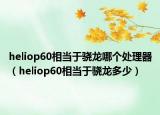 heliop60相當(dāng)于驍龍哪個處理器（heliop60相當(dāng)于驍龍多少）