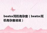 beatsx耳機(jī)有雜音（beatsx耳機(jī)有雜音滋滋）