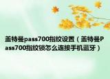 蓋特曼pass700指紋設(shè)置（蓋特曼Pass700指紋鎖怎么連接手機(jī)藍(lán)牙）