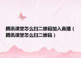 騰訊課堂怎么掃二維碼加入直播（騰訊課堂怎么掃二維碼）