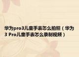 華為pro3兒童手表怎么拍照（華為3 Pro兒童手表怎么錄制視頻）