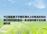 今日更新姜子牙曾在渭水上釣魚此處和涇渭分明所指的是同一條河流嗎姜子牙在哪里釣魚