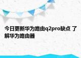 今日更新華為路由q2pro缺點(diǎn) 了解華為路由器