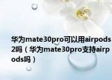 華為mate30pro可以用airpods2嗎（華為mate30pro支持airpods嗎）