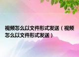 視頻怎么以文件形式發(fā)送（視頻怎么以文件形式發(fā)送）