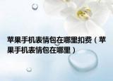 蘋(píng)果手機(jī)表情包在哪里扣費(fèi)（蘋(píng)果手機(jī)表情包在哪里）