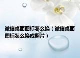 微信桌面圖標(biāo)怎么換（微信桌面圖標(biāo)怎么換成照片）