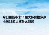 今日更新小米11超大杯價格多少小米11超大杯什么配置