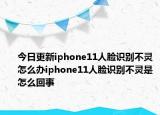 今日更新iphone11人臉識別不靈怎么辦iphone11人臉識別不靈是怎么回事