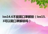 ios14.6不能戴口罩解鎖（ios15.3可以戴口罩解鎖嗎）