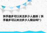 快手最多可以關(guān)注多少人最新（快手最多可以關(guān)注多少人限量嗎?）