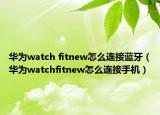 華為watch fitnew怎么連接藍(lán)牙（華為watchfitnew怎么連接手機(jī)）
