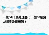 一加5t什么處理器（一加6t是驍龍855處理器嗎）