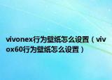 vivonex行為壁紙怎么設(shè)置（vivox60行為壁紙怎么設(shè)置）