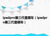 ipadpro第三代是哪年（ipadpro第三代是哪年）